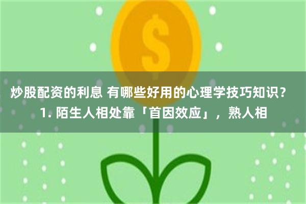 炒股配资的利息 有哪些好用的心理学技巧知识？ 1. 陌生人相处靠「首因效应」，熟人相