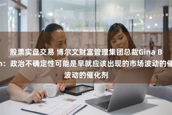 股票实盘交易 博尔文财富管理集团总裁Gina Bolvin：政治不确定性可能是早就应该出现的市场波动的催化剂