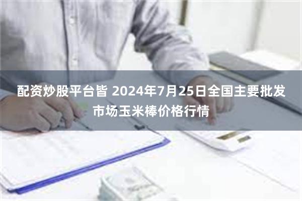 配资炒股平台皆 2024年7月25日全国主要批发市场玉米棒价格行情