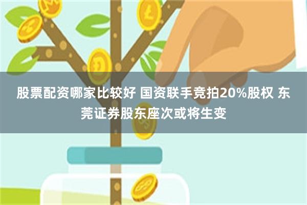 股票配资哪家比较好 国资联手竞拍20%股权 东莞证券股东座次