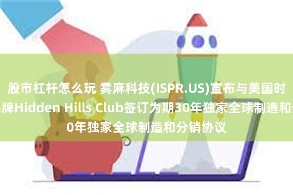 股市杠杆怎么玩 雾麻科技(ISPR.US)宣布与美国时尚生活品牌Hidden Hills Club签订为期30年独家全球制造和分销协议