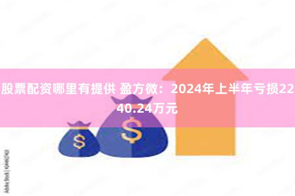 股票配资哪里有提供 盈方微：2024年上半年亏损2240.24万元