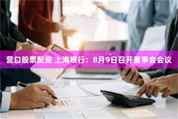 营口股票配资 上海银行：8月9日召开董事会会议